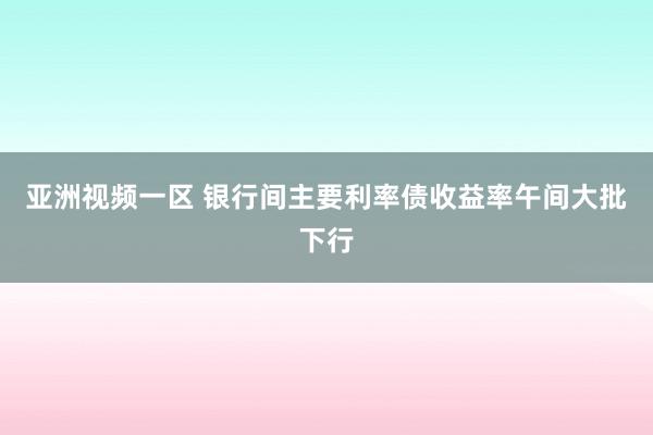 亚洲视频一区 银行间主要利率债收益率午间大批下行